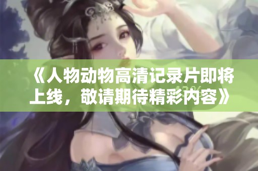 《人物动物高清记录片即将上线，敬请期待精彩内容》