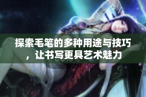 探索毛笔的多种用途与技巧，让书写更具艺术魅力