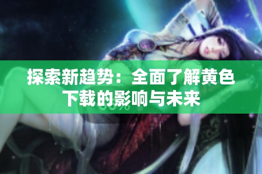 探索新趋势：全面了解黄色下载的影响与未来
