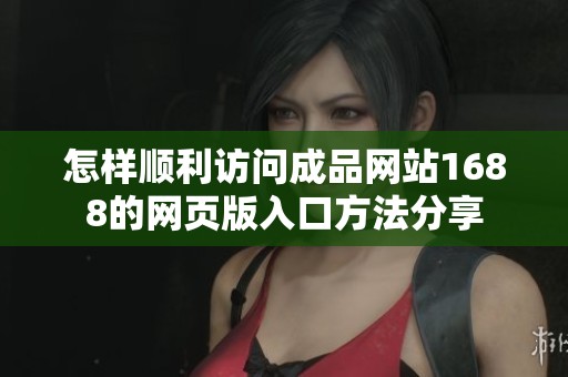 怎样顺利访问成品网站1688的网页版入口方法分享