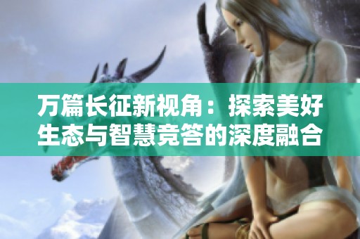 万篇长征新视角：探索美好生态与智慧竞答的深度融合