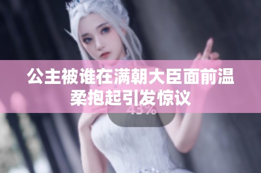公主被谁在满朝大臣面前温柔抱起引发惊议