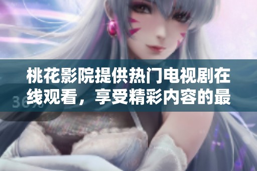 桃花影院提供热门电视剧在线观看，享受精彩内容的最佳选择