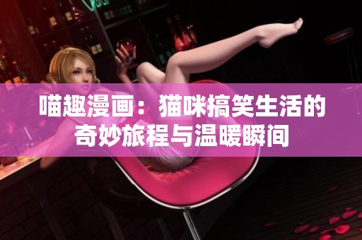 喵趣漫画：猫咪搞笑生活的奇妙旅程与温暖瞬间
