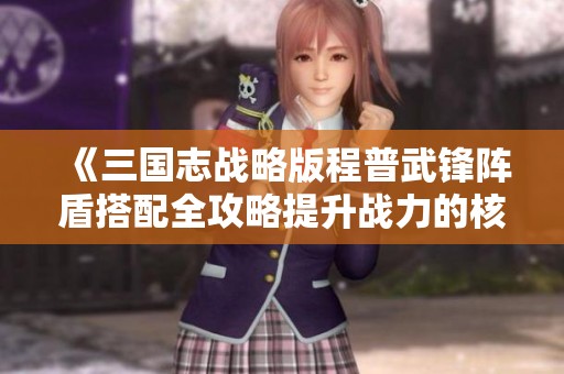 《三国志战略版程普武锋阵盾搭配全攻略提升战力的核心要素》