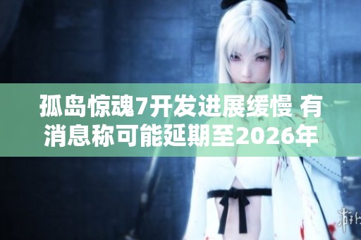 孤岛惊魂7开发进展缓慢 有消息称可能延期至2026年