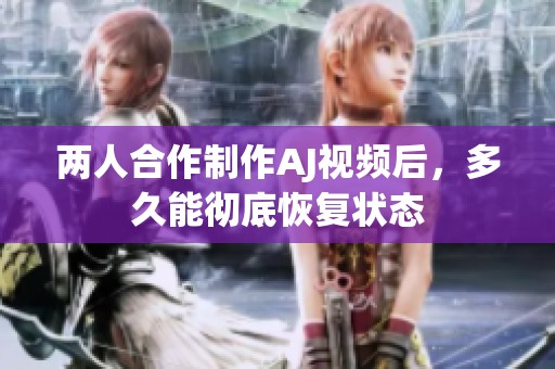 两人合作制作AJ视频后，多久能彻底恢复状态