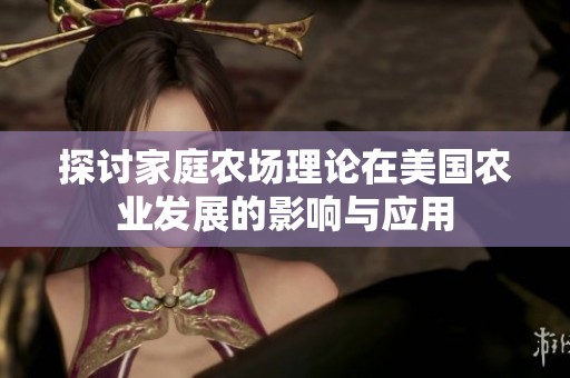 探讨家庭农场理论在美国农业发展的影响与应用