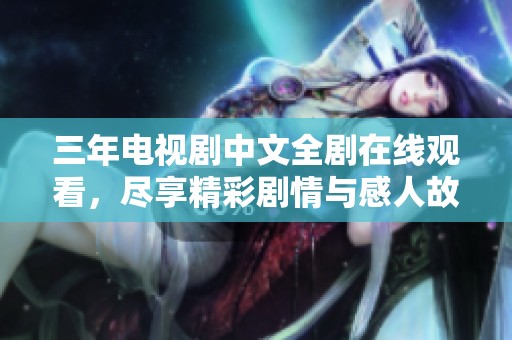 三年电视剧中文全剧在线观看，尽享精彩剧情与感人故事