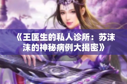 《王医生的私人诊所：苏沫沫的神秘病例大揭密》