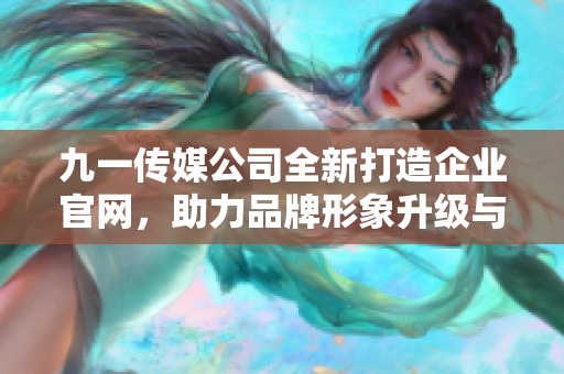 九一传媒公司全新打造企业官网，助力品牌形象升级与推广