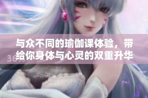 与众不同的瑜伽课体验，带给你身体与心灵的双重升华