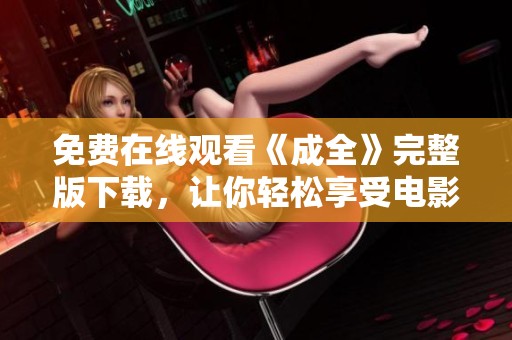 免费在线观看《成全》完整版下载，让你轻松享受电影精彩内容