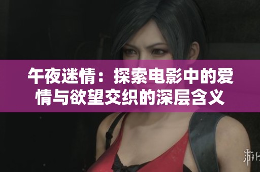 午夜迷情：探索电影中的爱情与欲望交织的深层含义