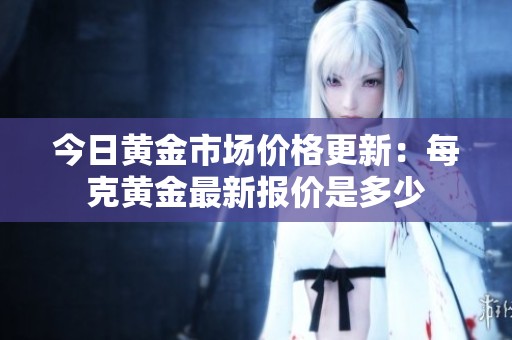 今日黄金市场价格更新：每克黄金最新报价是多少