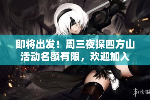 即将出发！周三夜探四方山活动名额有限，欢迎加入