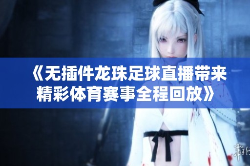 《无插件龙珠足球直播带来精彩体育赛事全程回放》
