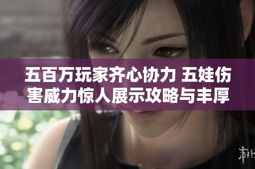 五百万玩家齐心协力 五娃伤害威力惊人展示攻略与丰厚奖励
