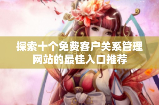 探索十个免费客户关系管理网站的最佳入口推荐