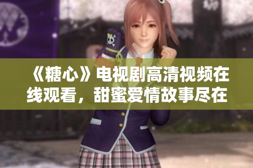 《糖心》电视剧高清视频在线观看，甜蜜爱情故事尽在其中