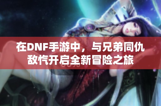 在DNF手游中，与兄弟同仇敌忾开启全新冒险之旅