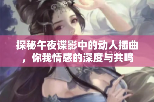 探秘午夜谍影中的动人插曲，你我情感的深度与共鸣
