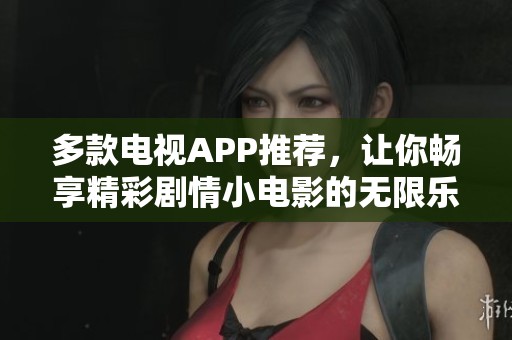 多款电视APP推荐，让你畅享精彩剧情小电影的无限乐趣