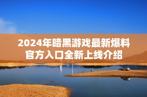 2024年暗黑游戏最新爆料官方入口全新上线介绍