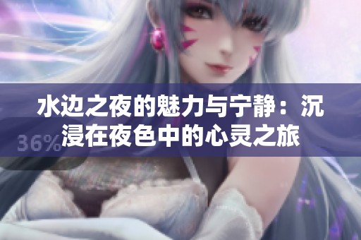 水边之夜的魅力与宁静：沉浸在夜色中的心灵之旅
