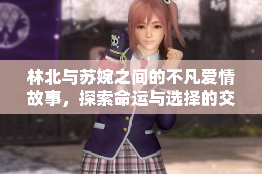 林北与苏婉之间的不凡爱情故事，探索命运与选择的交织