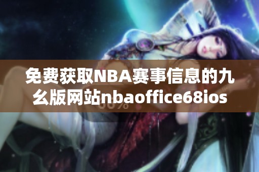 免费获取NBA赛事信息的九幺版网站nbaoffice68ios使用指南