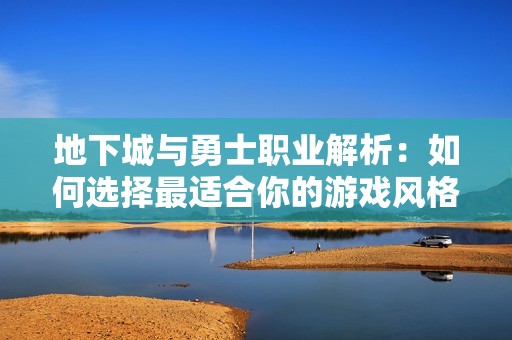 地下城与勇士职业解析：如何选择最适合你的游戏风格？