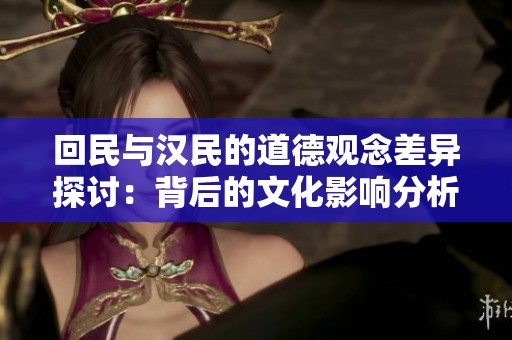 回民与汉民的道德观念差异探讨：背后的文化影响分析
