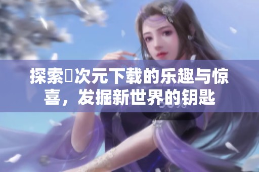 探索囧次元下载的乐趣与惊喜，发掘新世界的钥匙