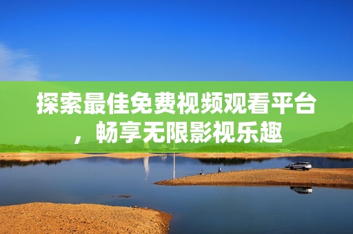 探索最佳免费视频观看平台，畅享无限影视乐趣