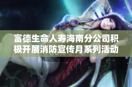 富德生命人寿海南分公司积极开展消防宣传月系列活动