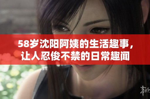 58岁沈阳阿姨的生活趣事，让人忍俊不禁的日常趣闻