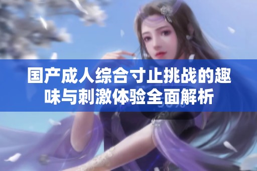 国产成人综合寸止挑战的趣味与刺激体验全面解析