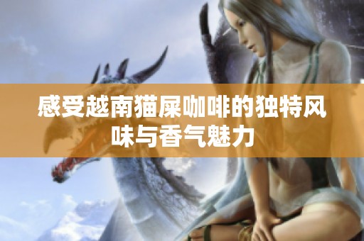 感受越南猫屎咖啡的独特风味与香气魅力
