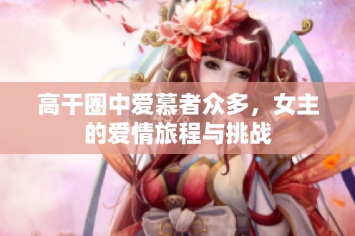 高干圈中爱慕者众多，女主的爱情旅程与挑战