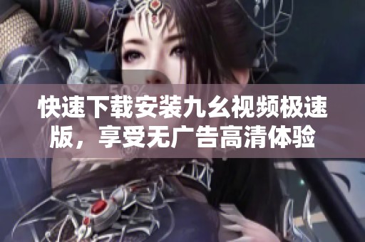 快速下载安装九幺视频极速版，享受无广告高清体验