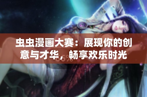 虫虫漫画大赛：展现你的创意与才华，畅享欢乐时光