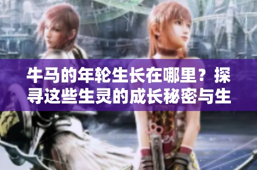 牛马的年轮生长在哪里？探寻这些生灵的成长秘密与生命之树