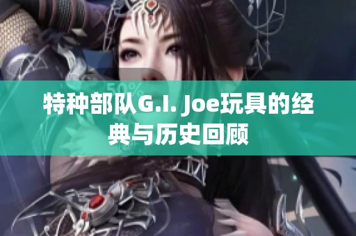 特种部队G.I. Joe玩具的经典与历史回顾