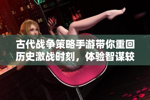 古代战争策略手游带你重回历史激战时刻，体验智谋较量的乐趣