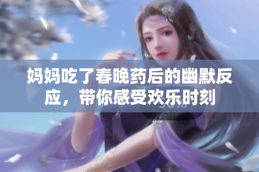 妈妈吃了春晚药后的幽默反应，带你感受欢乐时刻