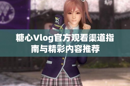 糖心Vlog官方观看渠道指南与精彩内容推荐