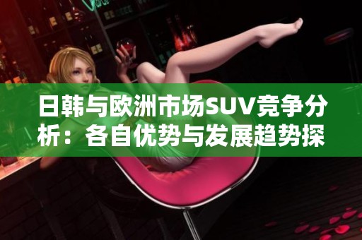 日韩与欧洲市场SUV竞争分析：各自优势与发展趋势探讨