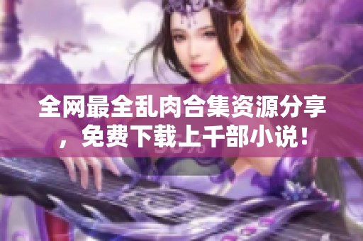 全网最全乱肉合集资源分享，免费下载上千部小说！