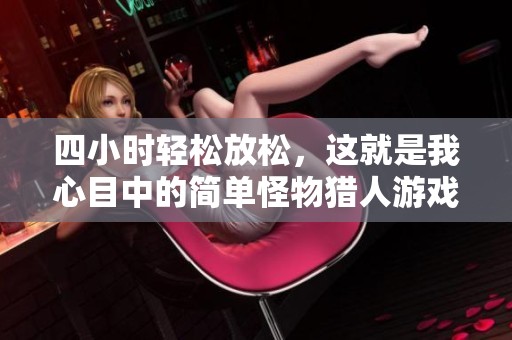 四小时轻松放松，这就是我心目中的简单怪物猎人游戏体验